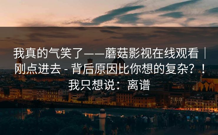 我真的气笑了——蘑菇影视在线观看|刚点进去 - 背后原因比你想的复杂?!我只想说:离谱 我真的气笑了——蘑菇影视在线观看|刚点进去 - 背后原因比你想的复杂?!我只想说:离谱