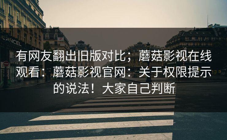 有网友翻出旧版对比；蘑菇影视在线观看：蘑菇影视官网：关于权限提示的说法！大家自己判断