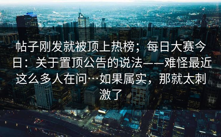 帖子刚发就被顶上热榜;每日大赛今日:关于置顶公告的说法——难怪最近这么多人在问…如果属实,那就太刺激了 帖子刚发就被顶上热榜;每日大赛今日:关于置顶公告的说法——难怪最近这么多人在问…如果属实,那就太刺激了