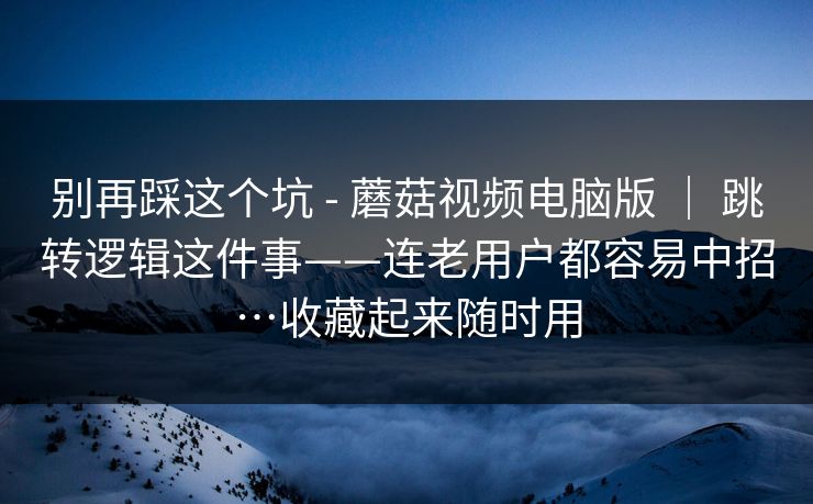 别再踩这个坑 - 蘑菇视频电脑版 | 跳转逻辑这件事——连老用户都容易中招…收藏起来随时用 别再踩这个坑 - 蘑菇视频电脑版 | 跳转逻辑这件事——连老用户都容易中招…收藏起来随时用