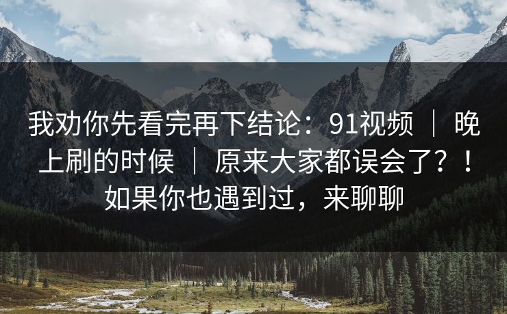 我劝你先看完再下结论：91视频 ｜ 晚上刷的时候 ｜ 原来大家都误会了？！如果你也遇到过，来聊聊