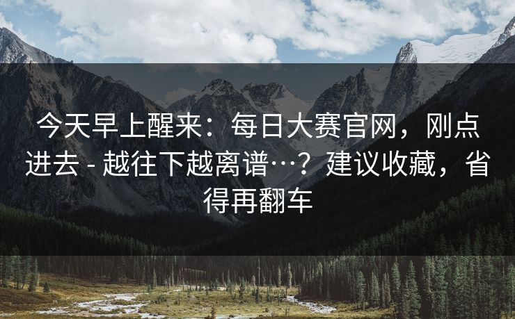今天早上醒来:每日大赛官网,刚点进去 - 越往下越离谱…?建议收藏,省得再翻车 今天早上醒来:每日大赛官网,刚点进去 - 越往下越离谱…?建议收藏,省得再翻车