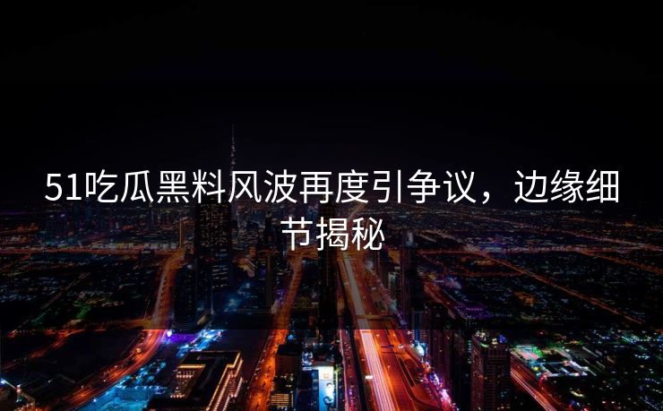 51吃瓜黑料风波再度引争议，边缘细节揭秘