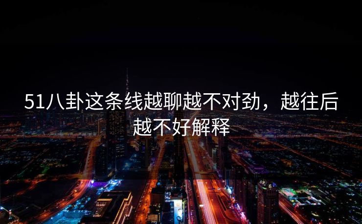51八卦这条线越聊越不对劲，越往后越不好解释