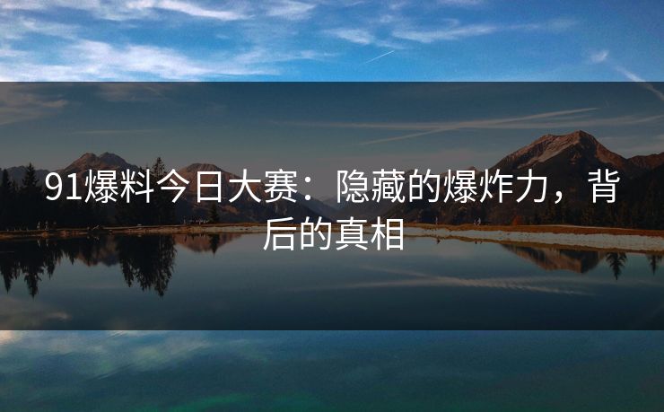 91爆料今日大赛:隐藏的爆炸力,背后的真相 91爆料今日大赛:隐藏的爆炸力,背后的真相