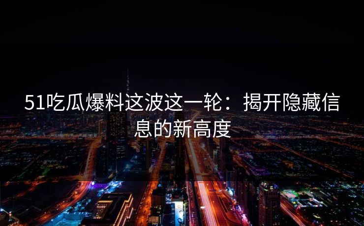 51吃瓜爆料这波这一轮：揭开隐藏信息的新高度